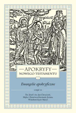 Apokryfy Nowego Testamentu. Ewangelie apokryficzne. Św. Józef i św. Jan Chrzciciel, Męka i Zmartwychwstanie Jezusa, Wniebowzięcie Maryi. Tom 1. Część 2