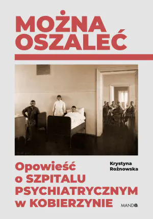 Można oszaleć. Opowieść o szpitalu psychiatrycznym w Kobierzynie