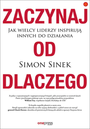 Zaczynaj od dlaczego. Jak wielcy liderzy inspirują innych do działania