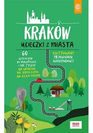 Kraków. Ucieczki z miasta. Przewodnik weekendowy. 60 wycieczek po Małopolsce i nie tylko!