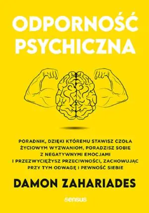 Odporność psychiczna. Poradnik, dzięki któremu stawisz czoła życiowym wyzwaniom, poradzisz sobie z negatywnymi emocjami i przezwyciężysz przeciwności, zachowując przy tym odwagę i pewność sie