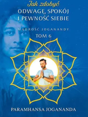 Jak zdobyć odwagę, spokój i pewność siebie. Mądrość Joganandy. Tom 6