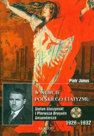 W Nurcie Polskiego Etatyzmu. Stefan StarzyńskiI i Pierwsza Brygada Gospodarcza 1926-1932