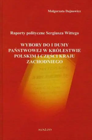 Raporty polityczne Sergiusza Wittego Wybory do I Dumy Państwowej w Królestwie Polskim i części kraju zachodniego Małgorzata Dajnowicz