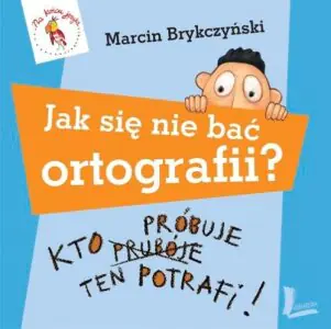 Jak się nie bać ortografii. Kto próbuje, ten potrafi.