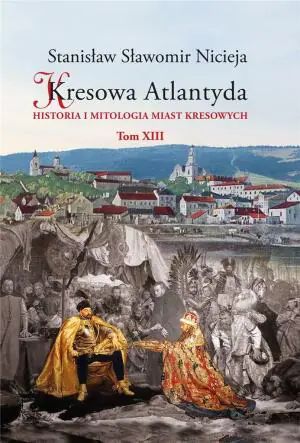 Kresowa Atlantyda. Historia i mitologia miast kresowych. Grodno – Wołczyn – Stare Wasiliszki – Żołudek – Mosty – Druskienniki. Tom 13
