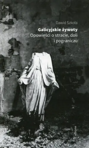 Galicyjskie żywoty. Opowieści o stracie doli i pograniczu