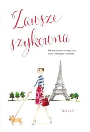 Zawsze szykowna. Sekrety ponadczasowego stylu, urody i seksapilu Francuzek
