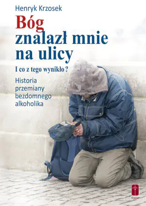 Bóg znalazł mnie na ulicy. I co z tego wynikło? Historia przemiany bezdomnego alkoholika