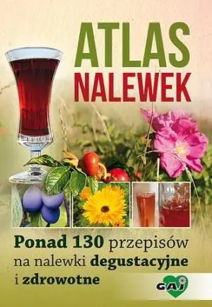 Atlas nalewek. Ponad 130 przepisów na nalewki degustacyjne i zdrowotne