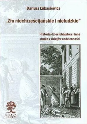 Zło niechrześcijańskie i nieludzkie. Historia dzieciobójstwa i inne studia z dziejów codzienności