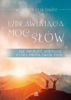Uzdrawiająca moc słów. Jak tworzyć afirmacje, które zmienią twoje życie