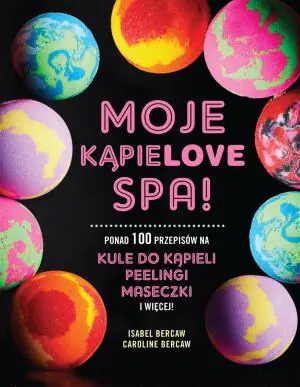 Moje kąpielove SPA. Ponad 100 przepisów na kule do kąpieli, peelingi, maseczki i więcej