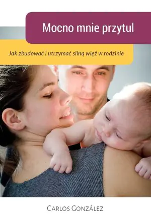 Mocno mnie przytul. Jak zbudować i utrzymać silną więź w rodzinie