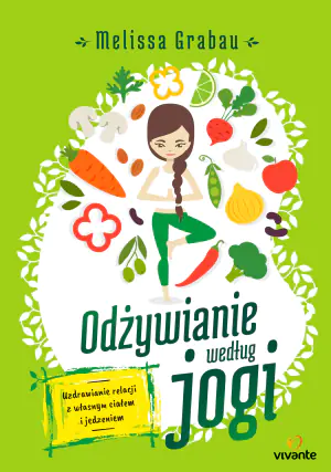 Odżywianie według jogi. Uzdrawianie relacji z własnym ciałem i jedzeniem