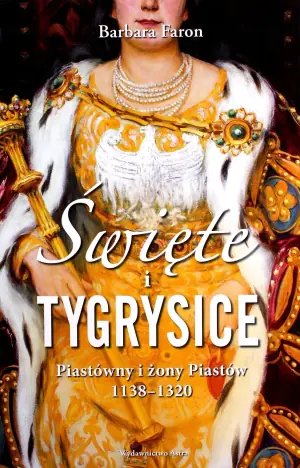 Święte i tygrysice. Piastówny i żony Piastów 1138-1320