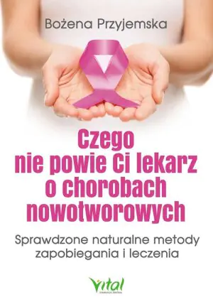 Czego nie powie ci lekarz o chorobach nowotworowych. Sprawdzone naturalne metody zapobiegania i leczenia