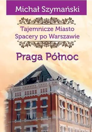 Praga Północ. Tajemnicze miasto. Spacery po Warszawie. Tom 5