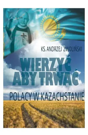 Wierzyć aby trwać. Polacy w Kazachstanie