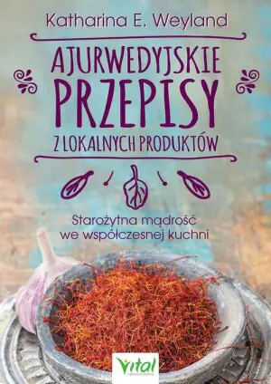Ajurwedyjskie przepisy z lokalnych produktów Starożytna mądrość we współczesnej kuchni