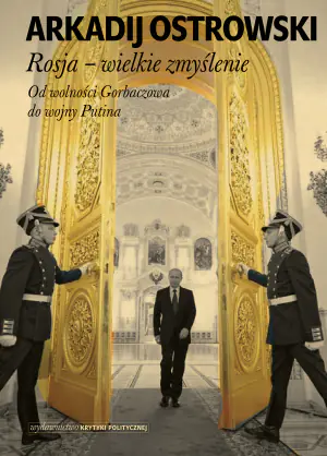 Rosja - wielkie zmyślenie. Od wolności Gorbaczowa do wojny Putina