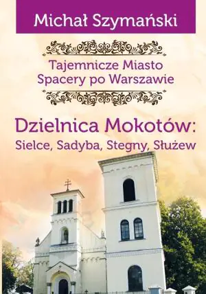 Dzielnica Mokotów: Sielce, Sadyba, Stegny, Służew. Spacery po Warszawie. Tom 9