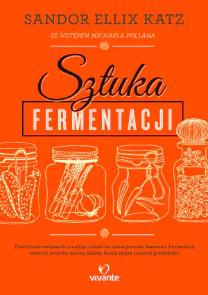 Sztuka fermentacji. Praktyczne wskazówki z całego świata na temat procesu kiszenia i fermentacji warzyw, owoców, miodu, ziaren, nabiału, strączków i innych produktów