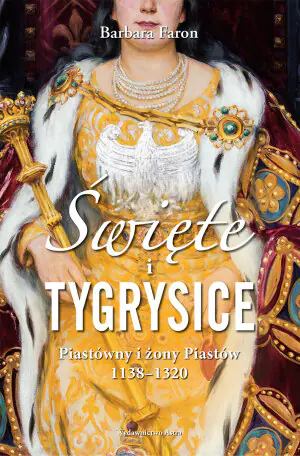 Święte i tygrysice. Piastówny i żony Piastów 1138-1320
