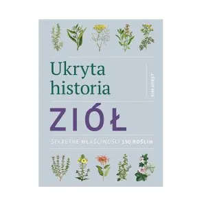 Ukryta historia ziół. Sekretne właściwości 150 roślin