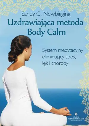 Uzdrawiająca metoda Body Calm. System medytacyjny eliminujący stres, lęk i choroby