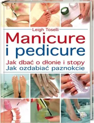 Manicure i pedicure - kompletny poradnik jak dbać o ręce, stopy i paznokcie