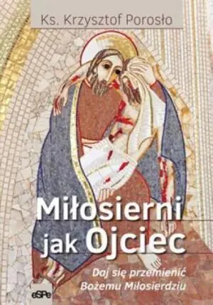 Miłosierni jak Ojciec. Pozwól się przemienić Bożemu Miłosierdziu