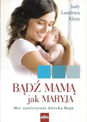 Bądź mamą jak Maryja. Moc zawierzenia dziecka Bogu