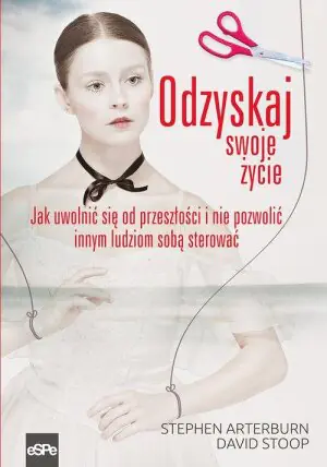 Odzyskaj swoje życie. Jak uwolnić się od przeszłości i nie pozwolić innym ludziom sobą sterować
