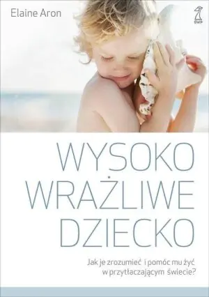 Wysoko wrażliwe dziecko. Jak zrozumieć dziecko i pomóc mu żyć w przytłaczającym świecie?