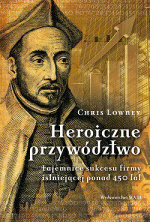 Heroiczne przywództwo. Tajemnice sukcesu firmy istniejącej ponad 450 lat