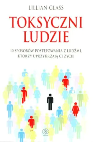 Toksyczni ludzie. 10 sposobów postępowania z ludźmi, którzy uprzykrzają ci życie