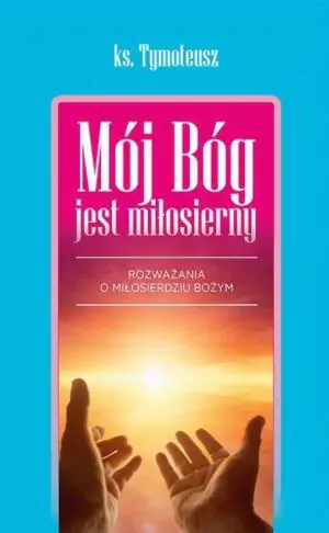 Mój Bóg jest miłosierny. Rozważania o miłosierdziu Bożym