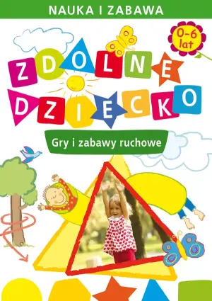 Zdolne dziecko. Gry i zabawy ruchowe 0-6 Lat