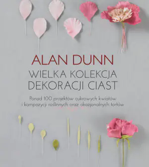 Wielka kolekcja dekoracji ciast. Ponad 100 projektów cukrowych kwiatów i kompozycji roślinnych oraz okazjonalnych tortów