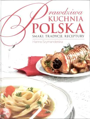 Prawdziwa kuchnia polska. Smakołyki, tradycje, receptury