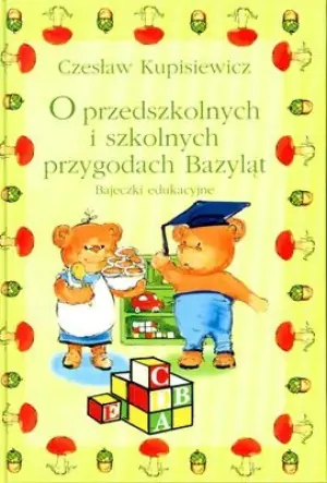 O przedszkolnych i szkolnych przygodach Bazyląt. Bajeczki edukacyjne