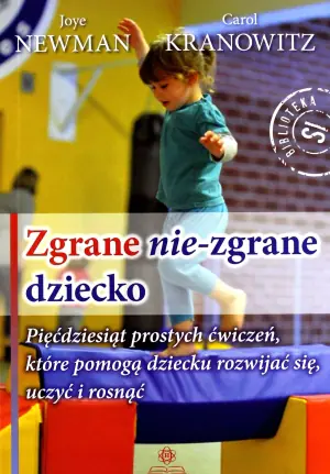 Zgrane nie zgrane dziecko. Pięćdziesiąt prostych ćwiczeń, które pomogą dziecku rozwijać się, uczyć i rosnąć
