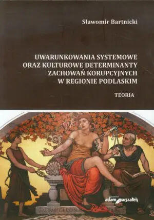 Uwarunkowania systemowe oraz kulturowe determinanty zachowań korupcyjnych w regionie podlaskim. Teoria