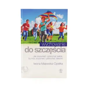 Wychowanie do szczęścia. Jak zrozumieć i pokochać siebie, by móc zrozumieć i pokochać dziecko