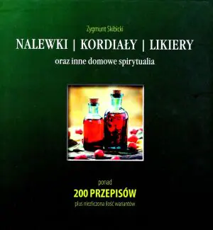 Nalewki, kordiały, likiery oraz inne domowe spirytualia. Ponad 200 przepisów plus niezliczona ilość wariantów