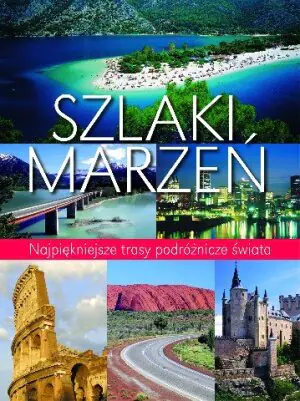 Szlaki marzeń. Najpiękniejsze trasy podróżnicze świata