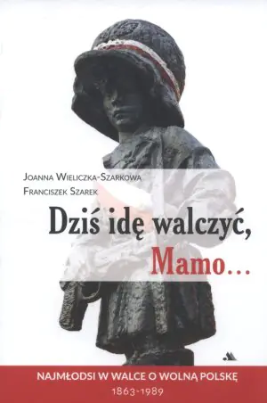 Dziś idę walczyć, Mamo... Najmłodsi w walce o wolną Polskę 1863-1989