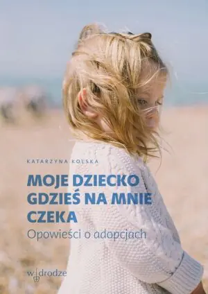 Moje dziecko gdzieś na mnie czeka. Opowieści o adopcjach