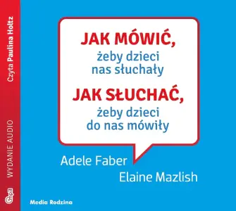 Jak mówić, żeby dzieci nas słuchały. Jak słuchać, zeby dzieci do nas mówiły